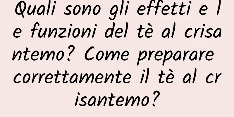 Quali sono gli effetti e le funzioni del tè al crisantemo? Come preparare correttamente il tè al crisantemo?