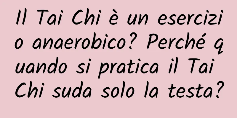 Il Tai Chi è un esercizio anaerobico? Perché quando si pratica il Tai Chi suda solo la testa?