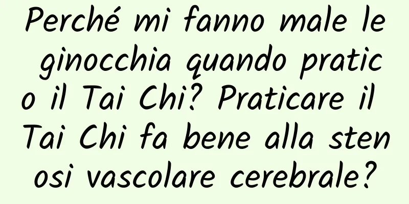 Perché mi fanno male le ginocchia quando pratico il Tai Chi? Praticare il Tai Chi fa bene alla stenosi vascolare cerebrale?