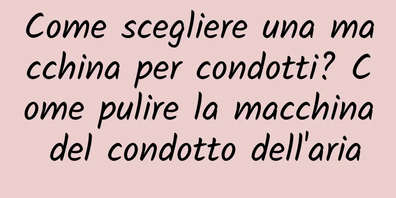 Come scegliere una macchina per condotti? Come pulire la macchina del condotto dell'aria