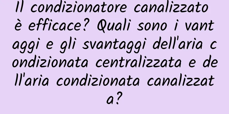 Il condizionatore canalizzato è efficace? Quali sono i vantaggi e gli svantaggi dell'aria condizionata centralizzata e dell'aria condizionata canalizzata?