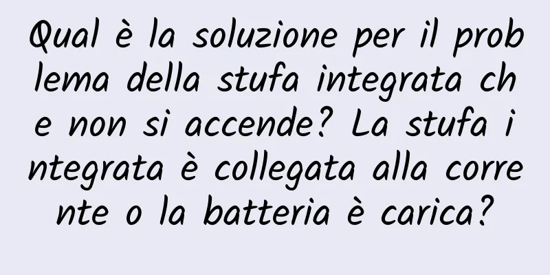Qual è la soluzione per il problema della stufa integrata che non si accende? La stufa integrata è collegata alla corrente o la batteria è carica?
