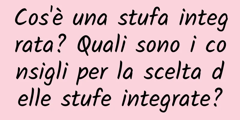 Cos'è una stufa integrata? Quali sono i consigli per la scelta delle stufe integrate?