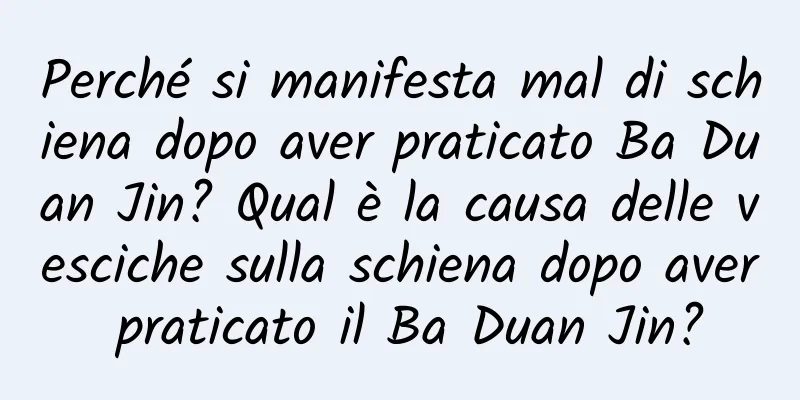 Perché si manifesta mal di schiena dopo aver praticato Ba Duan Jin? Qual è la causa delle vesciche sulla schiena dopo aver praticato il Ba Duan Jin?
