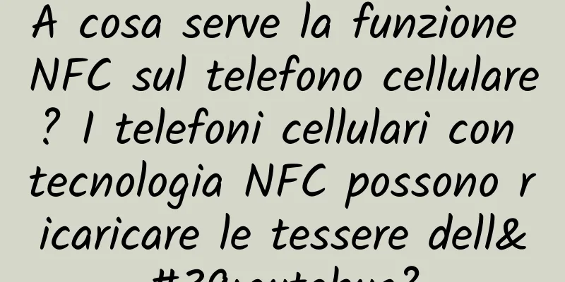 A cosa serve la funzione NFC sul telefono cellulare? I telefoni cellulari con tecnologia NFC possono ricaricare le tessere dell'autobus?