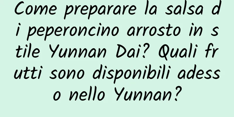 Come preparare la salsa di peperoncino arrosto in stile Yunnan Dai? Quali frutti sono disponibili adesso nello Yunnan?