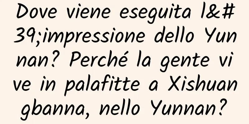 Dove viene eseguita l'impressione dello Yunnan? Perché la gente vive in palafitte a Xishuangbanna, nello Yunnan?