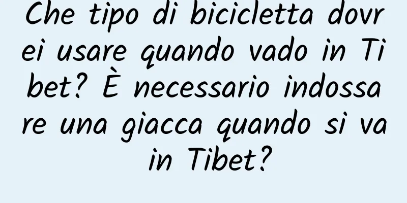 Che tipo di bicicletta dovrei usare quando vado in Tibet? È necessario indossare una giacca quando si va in Tibet?