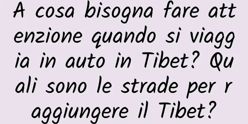 A cosa bisogna fare attenzione quando si viaggia in auto in Tibet? Quali sono le strade per raggiungere il Tibet?