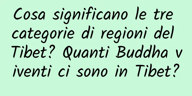 Cosa significano le tre categorie di regioni del Tibet? Quanti Buddha viventi ci sono in Tibet?