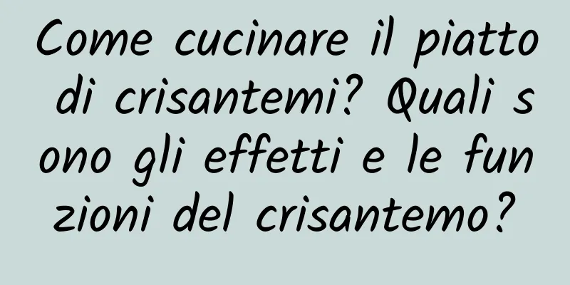 Come cucinare il piatto di crisantemi? Quali sono gli effetti e le funzioni del crisantemo?