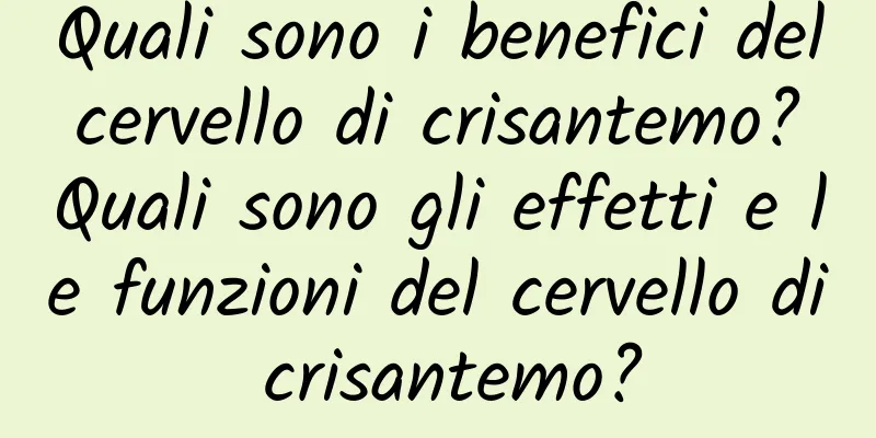 Quali sono i benefici del cervello di crisantemo? Quali sono gli effetti e le funzioni del cervello di crisantemo?