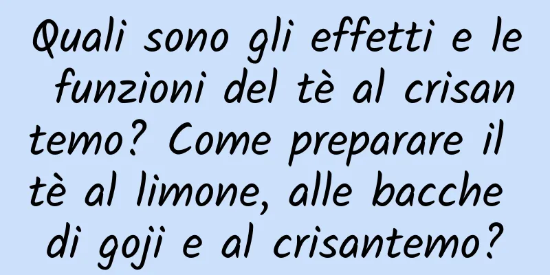 Quali sono gli effetti e le funzioni del tè al crisantemo? Come preparare il tè al limone, alle bacche di goji e al crisantemo?
