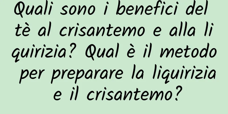 Quali sono i benefici del tè al crisantemo e alla liquirizia? Qual è il metodo per preparare la liquirizia e il crisantemo?
