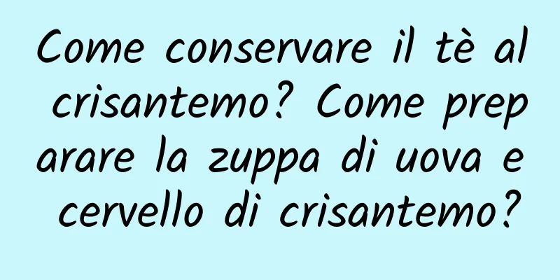 Come conservare il tè al crisantemo? Come preparare la zuppa di uova e cervello di crisantemo?