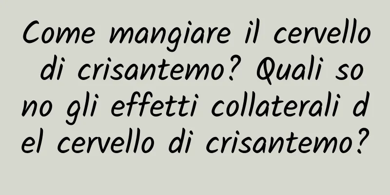 Come mangiare il cervello di crisantemo? Quali sono gli effetti collaterali del cervello di crisantemo?
