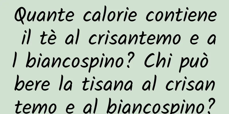 Quante calorie contiene il tè al crisantemo e al biancospino? Chi può bere la tisana al crisantemo e al biancospino?