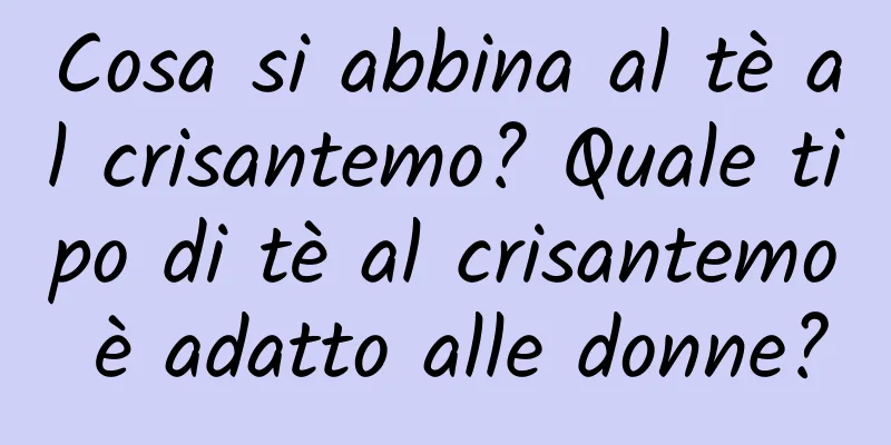Cosa si abbina al tè al crisantemo? Quale tipo di tè al crisantemo è adatto alle donne?