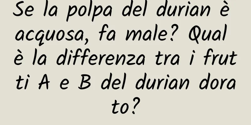 Se la polpa del durian è acquosa, fa male? Qual è la differenza tra i frutti A e B del durian dorato?