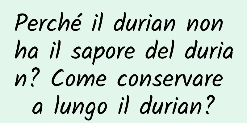 Perché il durian non ha il sapore del durian? Come conservare a lungo il durian?