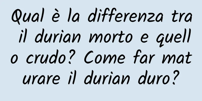 Qual è la differenza tra il durian morto e quello crudo? Come far maturare il durian duro?