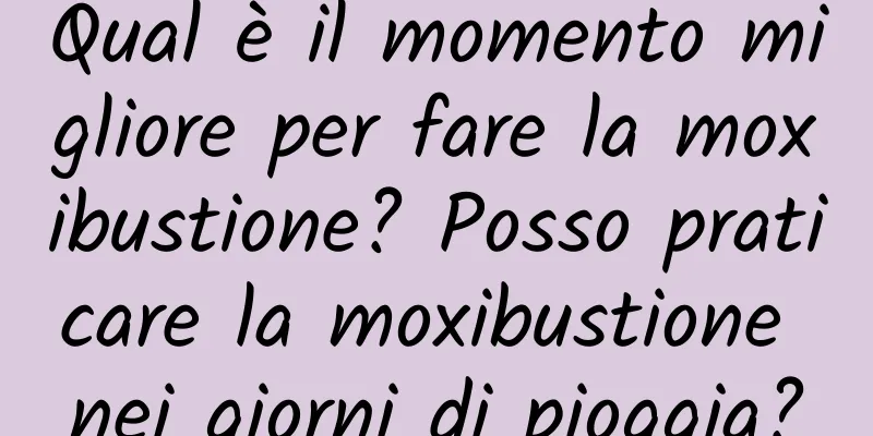 Qual è il momento migliore per fare la moxibustione? Posso praticare la moxibustione nei giorni di pioggia?