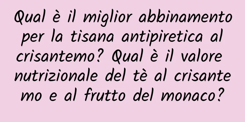 Qual è il miglior abbinamento per la tisana antipiretica al crisantemo? Qual è il valore nutrizionale del tè al crisantemo e al frutto del monaco?
