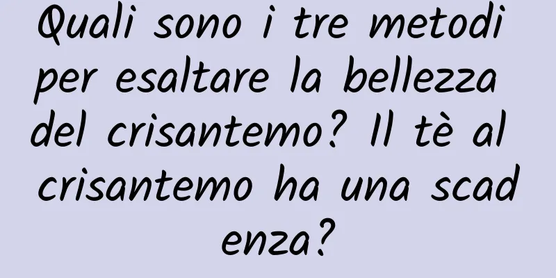 Quali sono i tre metodi per esaltare la bellezza del crisantemo? Il tè al crisantemo ha una scadenza?