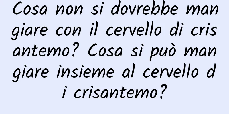 Cosa non si dovrebbe mangiare con il cervello di crisantemo? Cosa si può mangiare insieme al cervello di crisantemo?