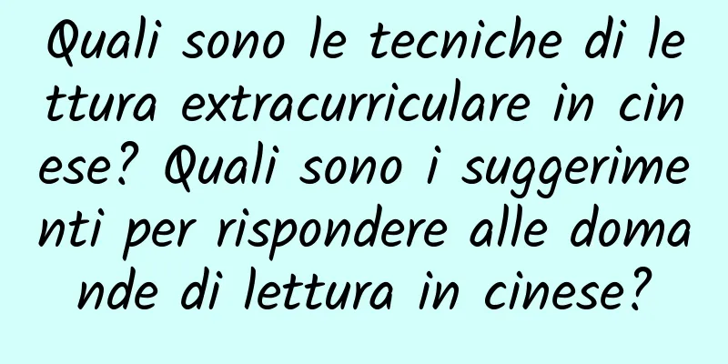 Quali sono le tecniche di lettura extracurriculare in cinese? Quali sono i suggerimenti per rispondere alle domande di lettura in cinese?