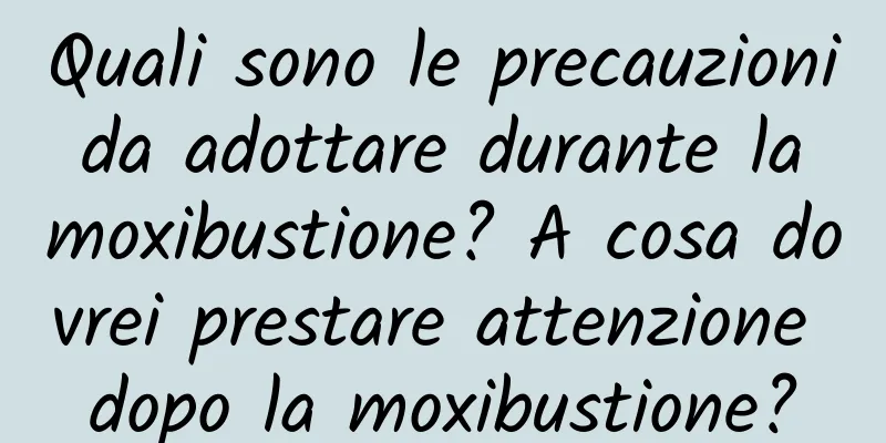 Quali sono le precauzioni da adottare durante la moxibustione? A cosa dovrei prestare attenzione dopo la moxibustione?