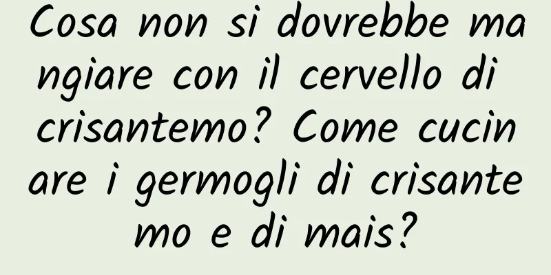 Cosa non si dovrebbe mangiare con il cervello di crisantemo? Come cucinare i germogli di crisantemo e di mais?