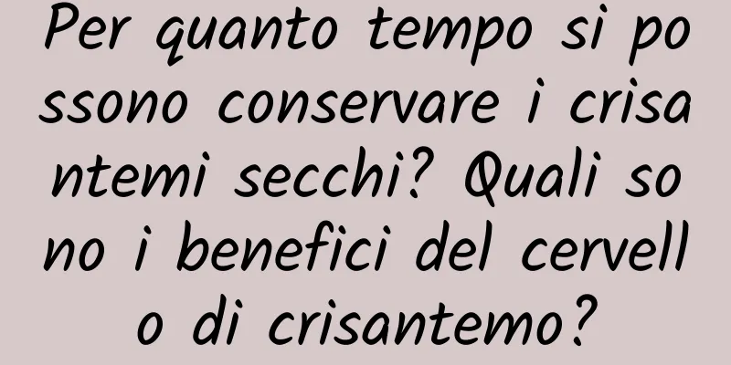 Per quanto tempo si possono conservare i crisantemi secchi? Quali sono i benefici del cervello di crisantemo?