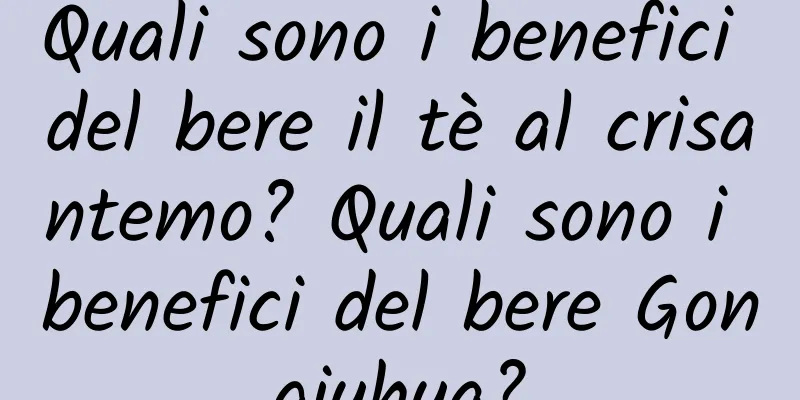 Quali sono i benefici del bere il tè al crisantemo? Quali sono i benefici del bere Gongjuhua?