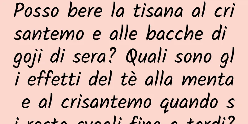 Posso bere la tisana al crisantemo e alle bacche di goji di sera? Quali sono gli effetti del tè alla menta e al crisantemo quando si resta svegli fino a tardi?