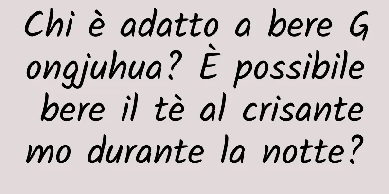 Chi è adatto a bere Gongjuhua? È possibile bere il tè al crisantemo durante la notte?