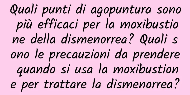Quali punti di agopuntura sono più efficaci per la moxibustione della dismenorrea? Quali sono le precauzioni da prendere quando si usa la moxibustione per trattare la dismenorrea?