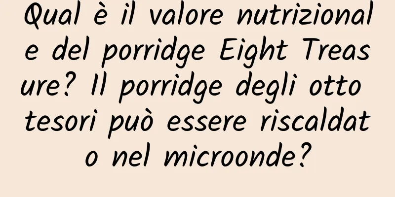 Qual è il valore nutrizionale del porridge Eight Treasure? Il porridge degli otto tesori può essere riscaldato nel microonde?