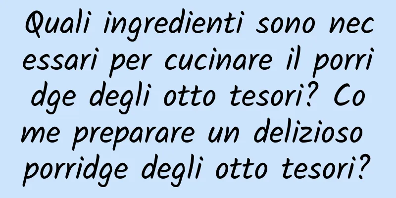 Quali ingredienti sono necessari per cucinare il porridge degli otto tesori? Come preparare un delizioso porridge degli otto tesori?