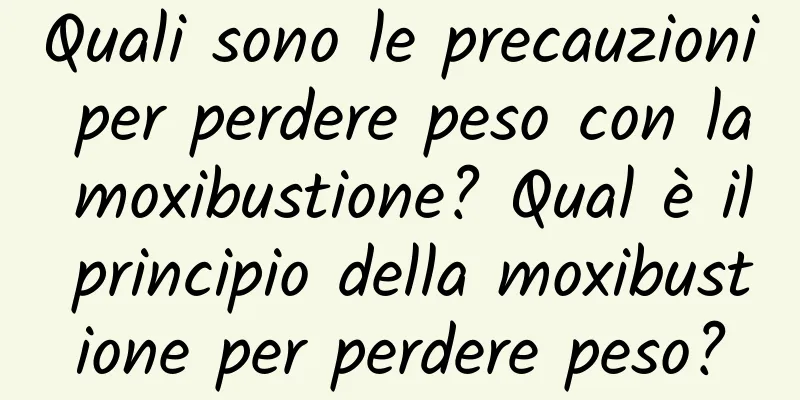 Quali sono le precauzioni per perdere peso con la moxibustione? Qual è il principio della moxibustione per perdere peso?