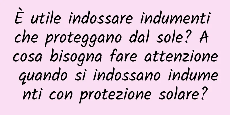 È utile indossare indumenti che proteggano dal sole? A cosa bisogna fare attenzione quando si indossano indumenti con protezione solare?
