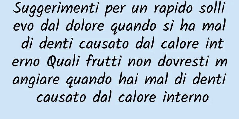 Suggerimenti per un rapido sollievo dal dolore quando si ha mal di denti causato dal calore interno Quali frutti non dovresti mangiare quando hai mal di denti causato dal calore interno