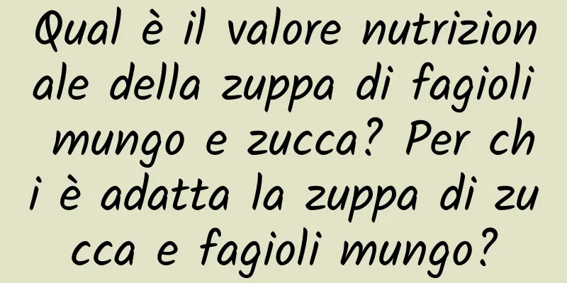 Qual è il valore nutrizionale della zuppa di fagioli mungo e zucca? Per chi è adatta la zuppa di zucca e fagioli mungo?