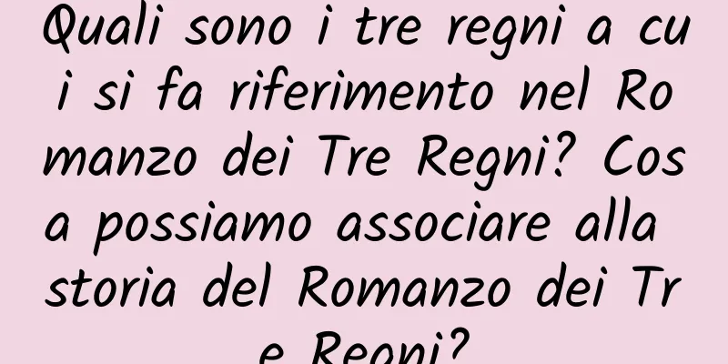Quali sono i tre regni a cui si fa riferimento nel Romanzo dei Tre Regni? Cosa possiamo associare alla storia del Romanzo dei Tre Regni?