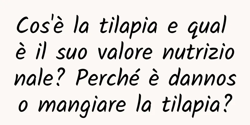 Cos'è la tilapia e qual è il suo valore nutrizionale? Perché è dannoso mangiare la tilapia?