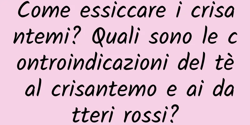 Come essiccare i crisantemi? Quali sono le controindicazioni del tè al crisantemo e ai datteri rossi?