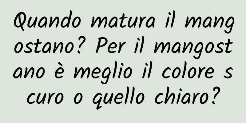 Quando matura il mangostano? Per il mangostano è meglio il colore scuro o quello chiaro?