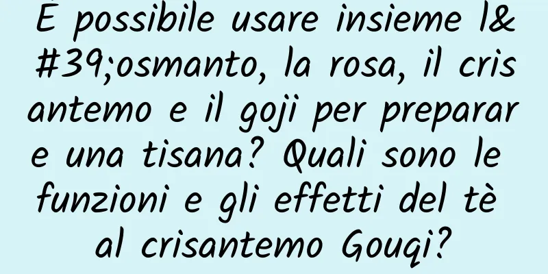 È possibile usare insieme l'osmanto, la rosa, il crisantemo e il goji per preparare una tisana? Quali sono le funzioni e gli effetti del tè al crisantemo Gouqi?