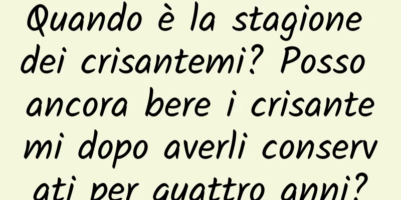 Quando è la stagione dei crisantemi? Posso ancora bere i crisantemi dopo averli conservati per quattro anni?