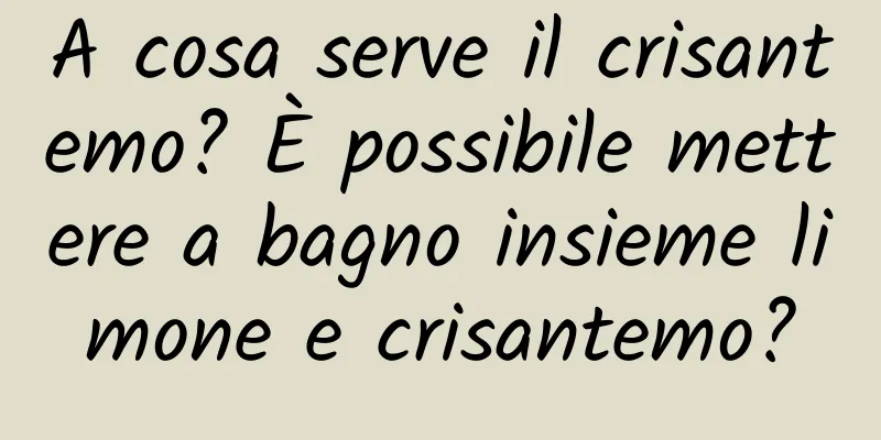 A cosa serve il crisantemo? È possibile mettere a bagno insieme limone e crisantemo?